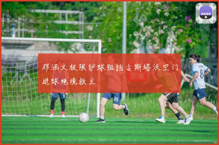 邓涵文极限铲球阻挡古斯塔沃空门进球绝境救主