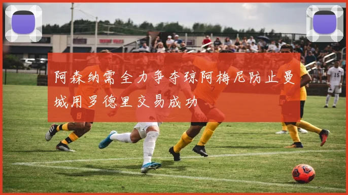 阿森纳需全力争夺琼阿梅尼防止曼城用罗德里交易成功
