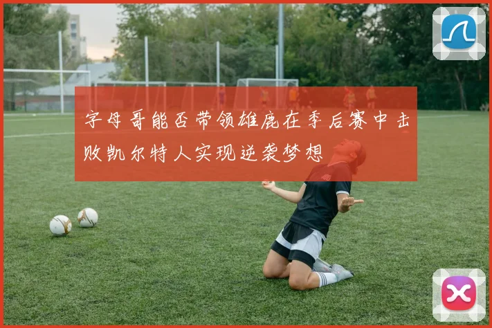 字母哥能否带领雄鹿在季后赛中击败凯尔特人实现逆袭梦想