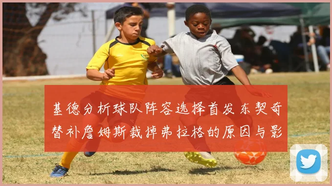 基德分析球队阵容选择首发东契奇替补詹姆斯裁掉弗拉格的原因与影响