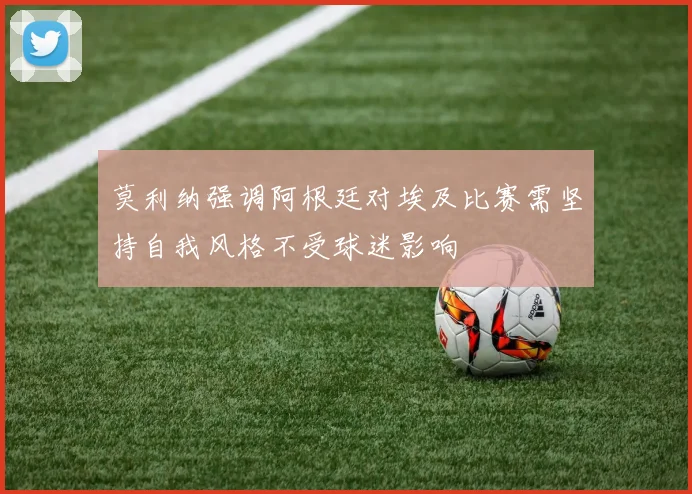 莫利纳强调阿根廷对埃及比赛需坚持自我风格不受球迷影响