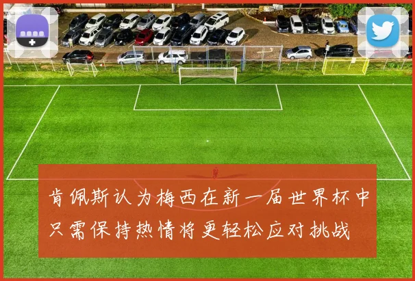 肯佩斯认为梅西在新一届世界杯中只需保持热情将更轻松应对挑战