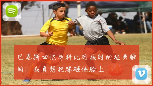 巴恩斯回忆与科比对抗时的经典瞬间：我真想把球砸他脸上
