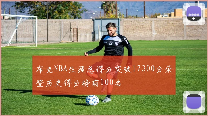 布克NBA生涯总得分突破17300分荣登历史得分榜前100名