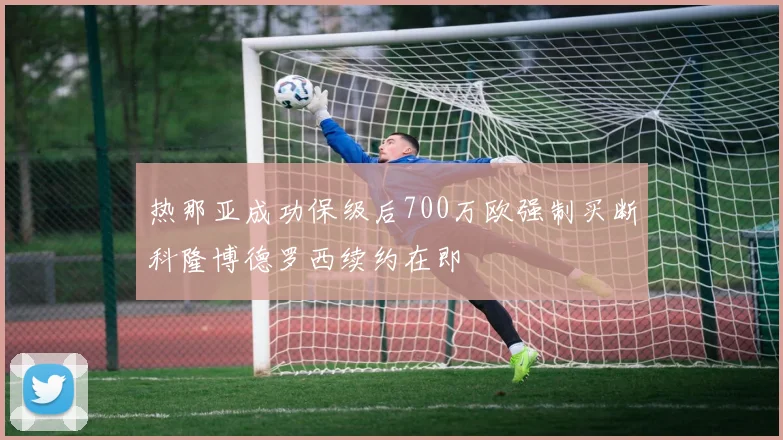热那亚成功保级后700万欧强制买断科隆博德罗西续约在即