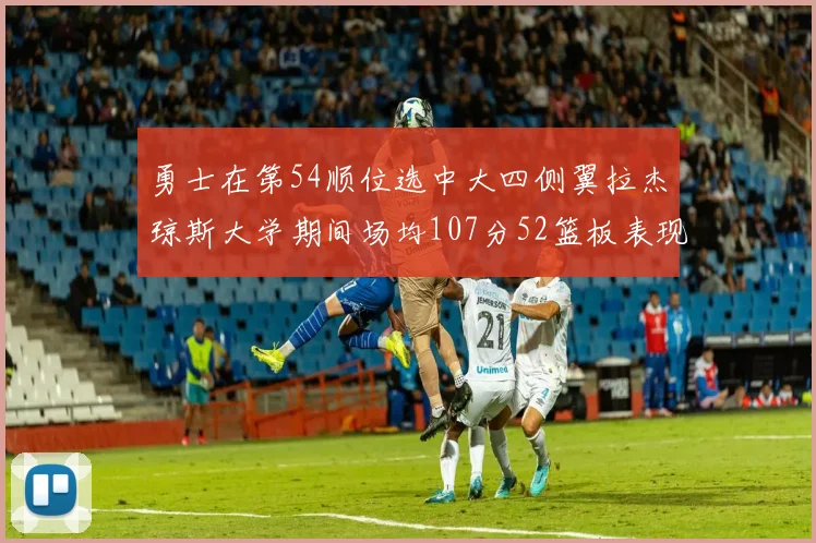 勇士在第54顺位选中大四侧翼拉杰琼斯大学期间场均107分52篮板表现出色