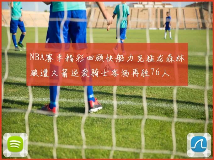 NBA赛季精彩回顾快船力克猛龙森林狼遭火箭逆袭骑士客场再胜76人
