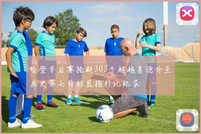 哈登季后赛抢断303个超越基德升至历史第七目标直指科比纪录