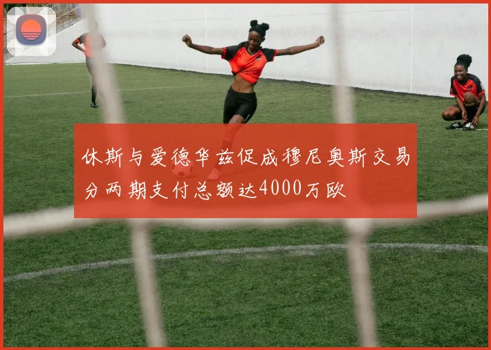 休斯与爱德华兹促成穆尼奥斯交易分两期支付总额达4000万欧