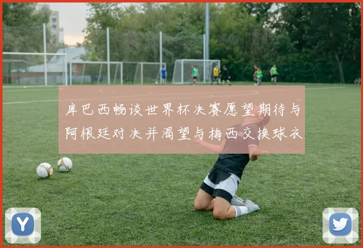 库巴西畅谈世界杯决赛愿望期待与阿根廷对决并渴望与梅西交换球衣