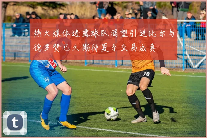 热火媒体透露球队渴望引进比尔与德罗赞已久期待夏季交易成真
