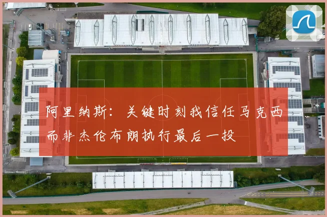 阿里纳斯：关键时刻我信任马克西而非杰伦布朗执行最后一投