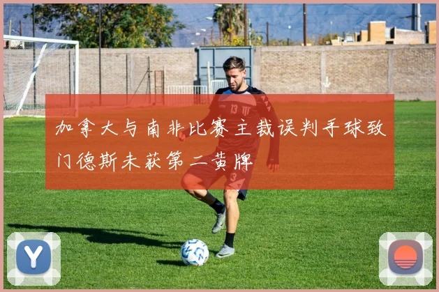 加拿大与南非比赛主裁误判手球致门德斯未获第二黄牌