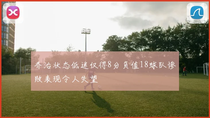 乔治状态低迷仅得8分负值18球队惨败表现令人失望