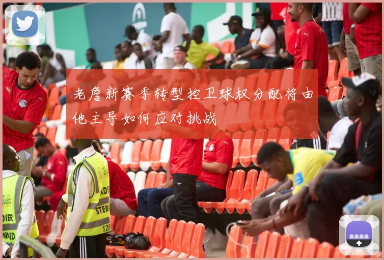 老詹新赛季转型控卫球权分配将由他主导如何应对挑战