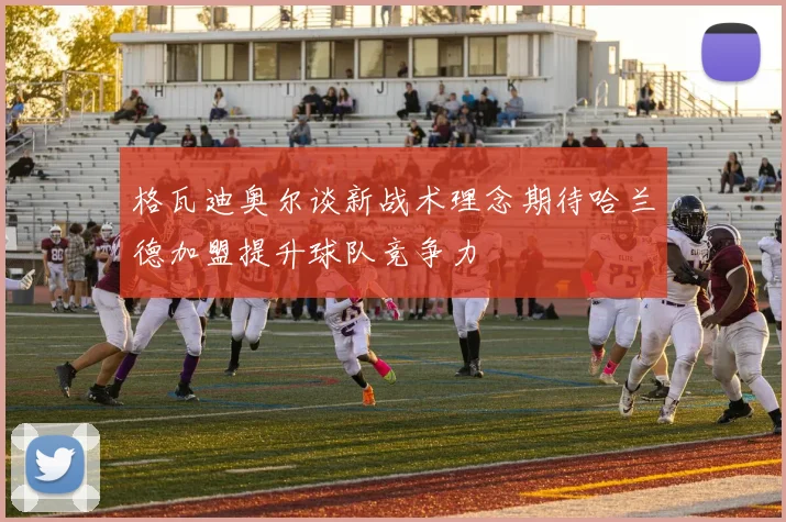 格瓦迪奥尔谈新战术理念期待哈兰德加盟提升球队竞争力