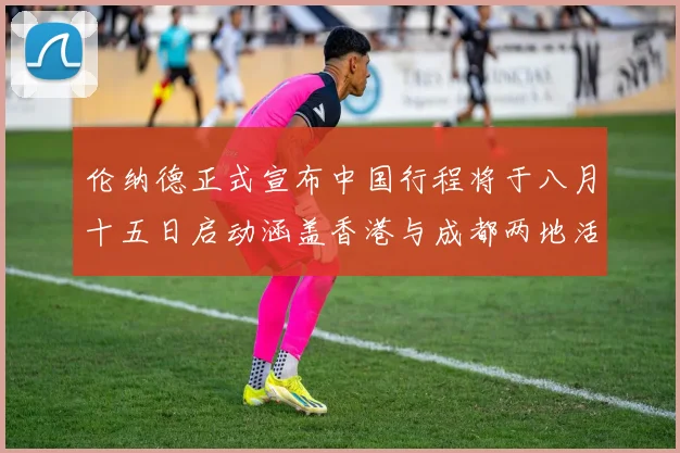 伦纳德正式宣布中国行程将于八月十五日启动涵盖香港与成都两地活动