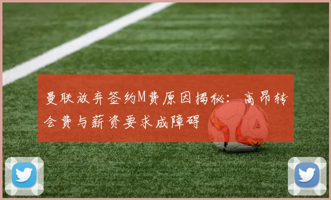 曼联放弃签约M费原因揭秘：高昂转会费与薪资要求成障碍