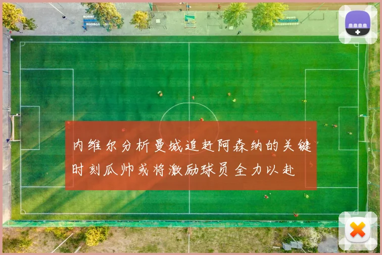 内维尔分析曼城追赶阿森纳的关键时刻瓜帅或将激励球员全力以赴