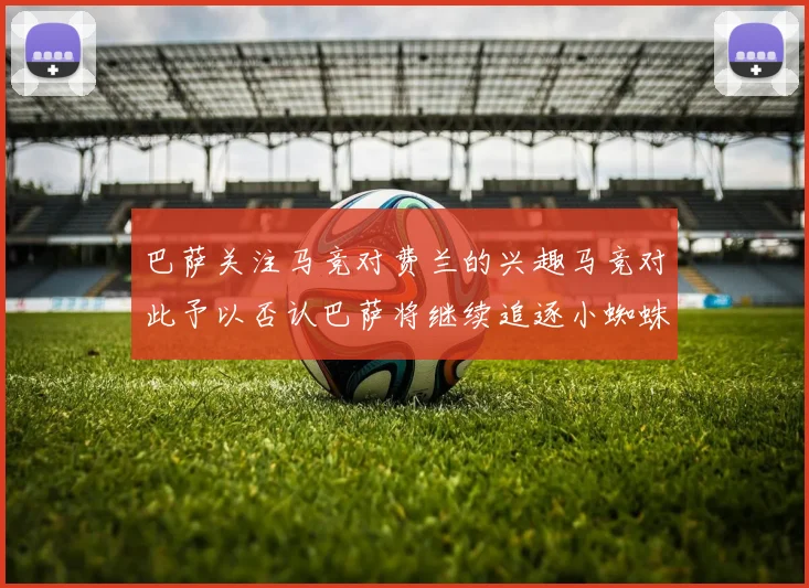 巴萨关注马竞对费兰的兴趣马竞对此予以否认巴萨将继续追逐小蜘蛛