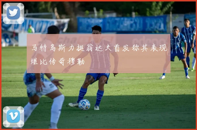 马特乌斯力挺翁达夫首发称其表现堪比传奇穆勒