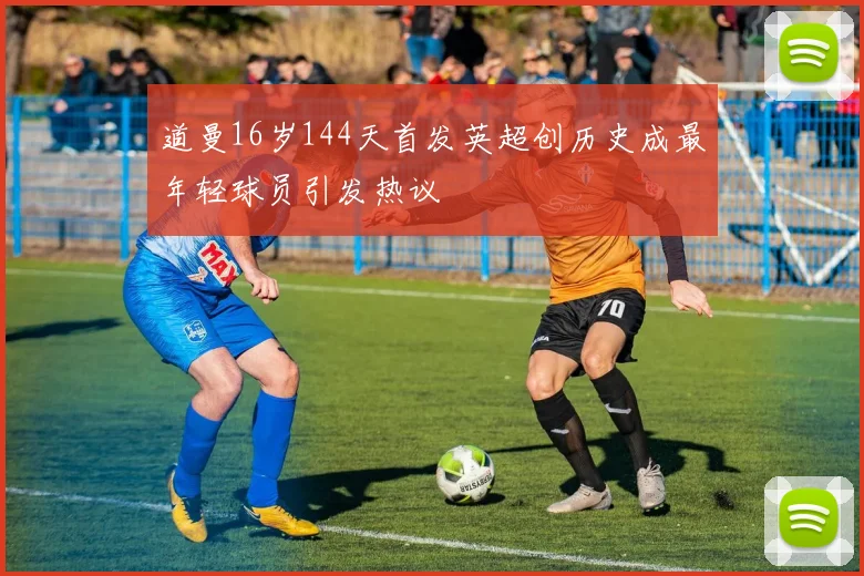 道曼16岁144天首发英超创历史成最年轻球员引发热议
