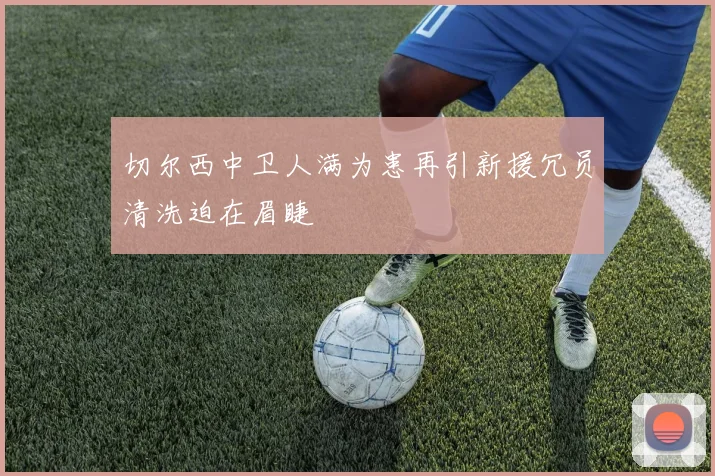 切尔西中卫人满为患再引新援冗员清洗迫在眉睫