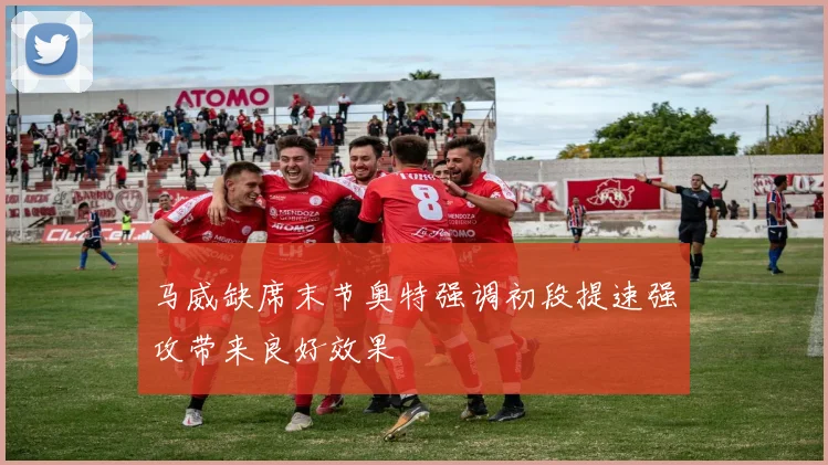 马威缺席末节奥特强调初段提速强攻带来良好效果