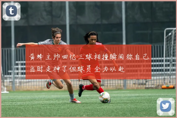 黄蜂主帅回忆三球相撞瞬间称自己当时走神了但球员全力以赴