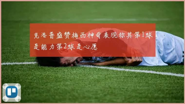 克洛普盛赞梅西神奇表现称其第1球是能力第2球是心愿
