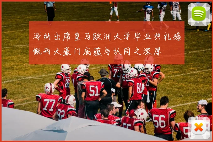 海纳出席皇马欧洲大学毕业典礼感慨两大豪门底蕴与认同之深厚