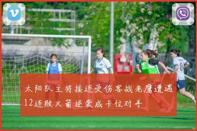 太阳队主将接连受伤客战老鹰遭遇12连败火箭逆袭成卡位对手