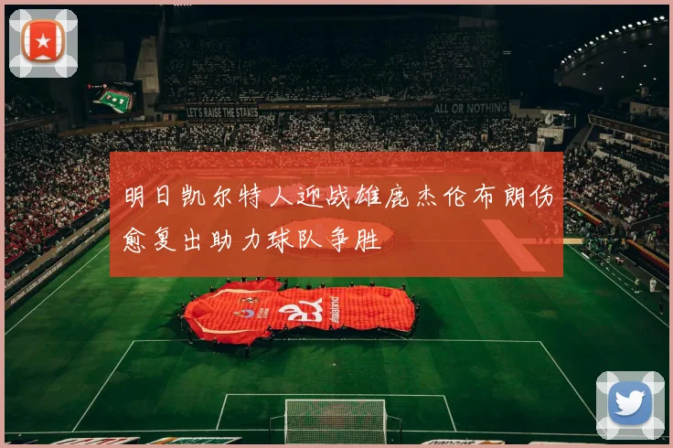 明日凯尔特人迎战雄鹿杰伦布朗伤愈复出助力球队争胜