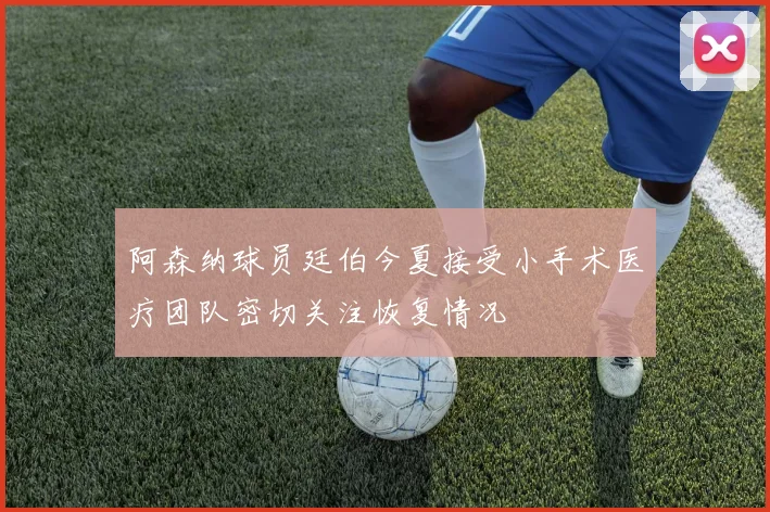 阿森纳球员廷伯今夏接受小手术医疗团队密切关注恢复情况